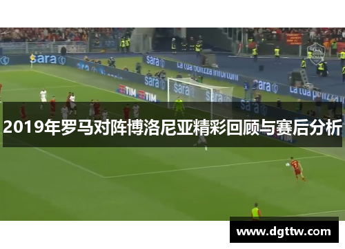2019年罗马对阵博洛尼亚精彩回顾与赛后分析