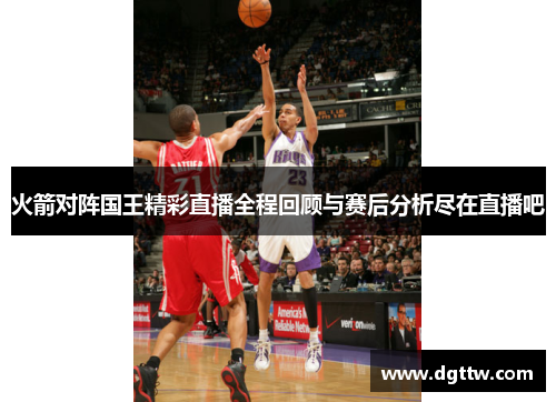 火箭对阵国王精彩直播全程回顾与赛后分析尽在直播吧