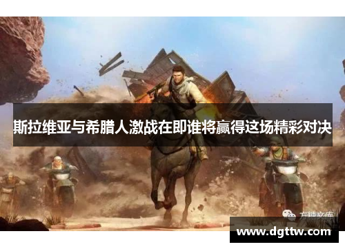 斯拉维亚与希腊人激战在即谁将赢得这场精彩对决